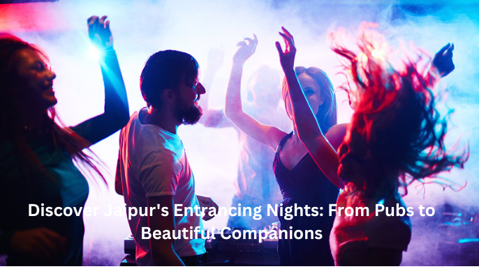 Discover Jaipur’s Entrancing Nights: From Pubs to Beautiful Companions